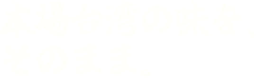 本場台湾の味を、そのまま。